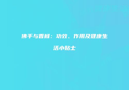 佛手与香橼：功效、作用及健康生活小贴士