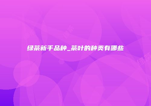 绿茶新手品种_茶叶的种类有哪些