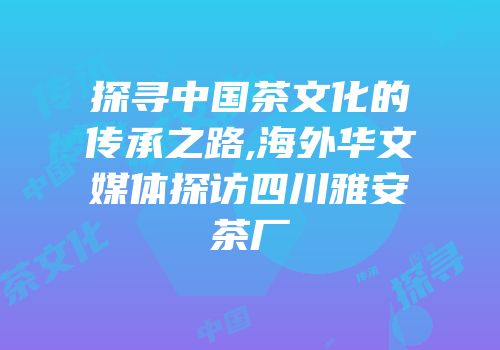 探寻中国茶文化的传承之路,海外华文媒体探访四川雅安茶厂