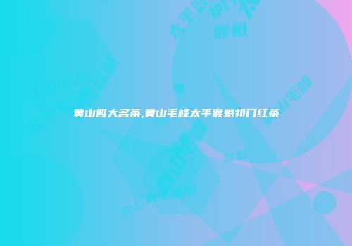 黄山四大名茶,黄山毛峰太平猴魁祁门红茶