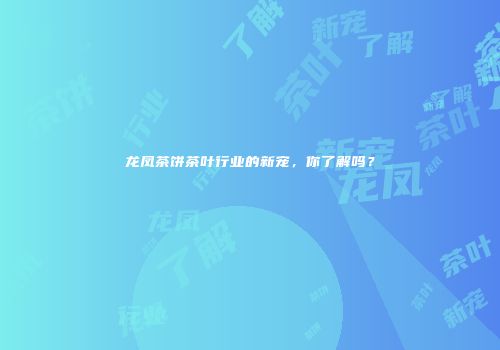 龙凤茶饼茶叶行业的新宠，你了解吗？