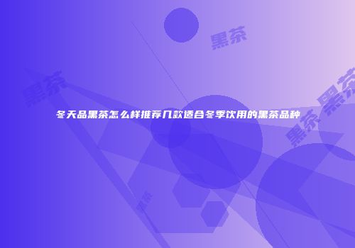 冬天品黑茶怎么样推荐几款适合冬季饮用的黑茶品种