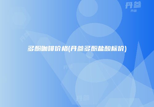 多酚咖啡价格(丹参多酚盐酸标价)