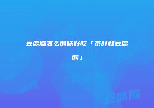 豆腐脑怎么调味好吃「茶叶和豆腐脑」