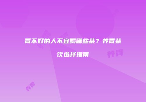 胃不好的人不宜喝哪些茶？养胃茶饮选择指南
