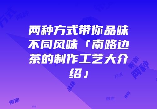 两种方式带你品味不同风味「南路边茶的制作工艺大介绍」