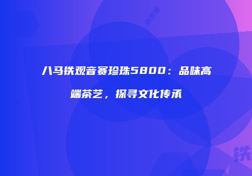 八马铁观音赛珍珠5800：品味高端茶艺，探寻文化传承