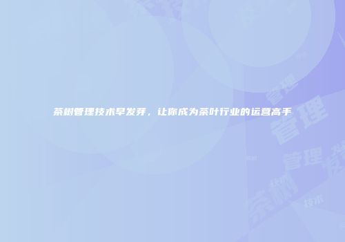 茶树管理技术早发芽，让你成为茶叶行业的运营高手