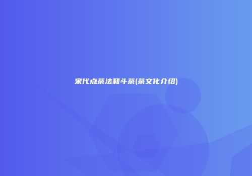 宋代点茶法和斗茶(茶文化介绍)
