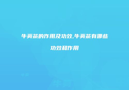 牛蒡茶的作用及功效,牛蒡茶有哪些功效和作用