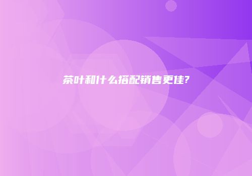 茶叶和什么搭配销售更佳?