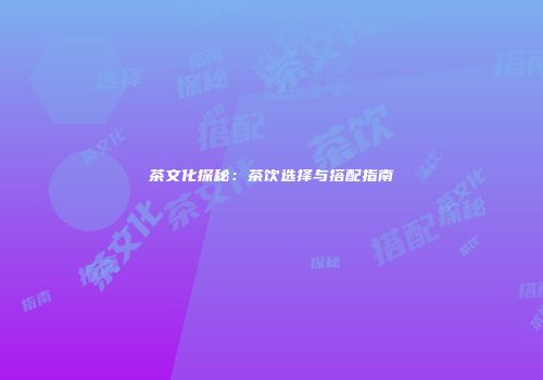 茶文化探秘：茶饮选择与搭配指南