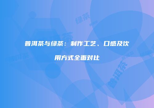 普洱茶与绿茶：制作工艺、口感及饮用方式全面对比