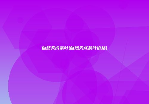自然天成茶叶(自然天成茶叶价格)