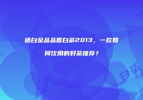 晒白金品品香白茶2013，一款如何饮用的好茶推荐？