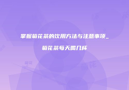 掌握菊花茶的饮用方法与注意事项_菊花茶每天喝几杯