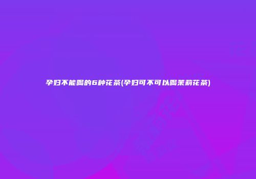孕妇不能喝的6种花茶(孕妇可不可以喝茉莉花茶)