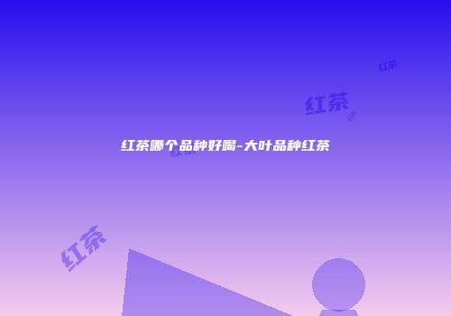 红茶哪个品种好喝-大叶品种红茶