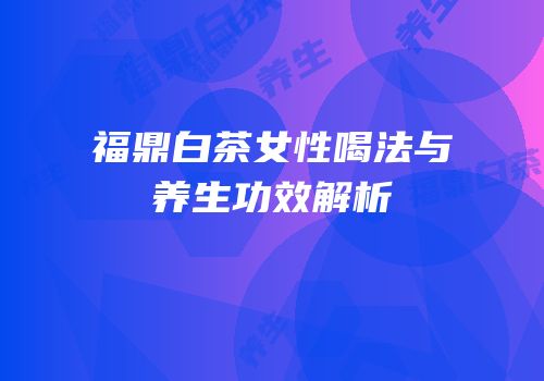福鼎白茶女性喝法与养生功效解析