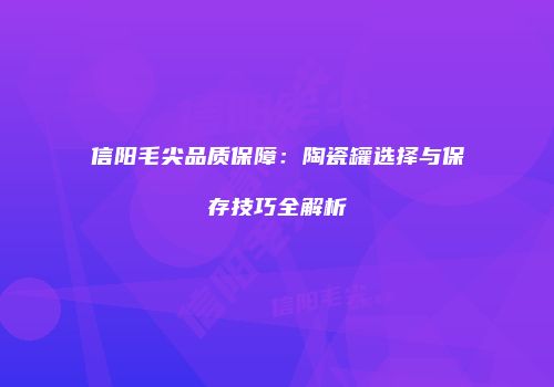 信阳毛尖品质保障：陶瓷罐选择与保存技巧全解析