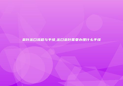 茶叶出口流程与手续,出口茶叶需要办理什么手续