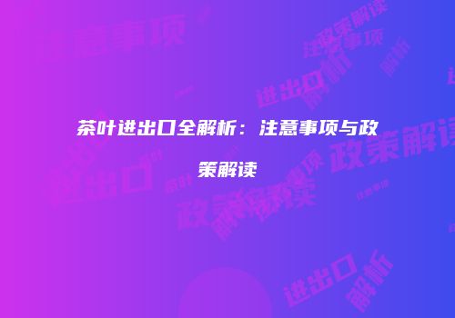 茶叶进出口全解析：注意事项与政策解读