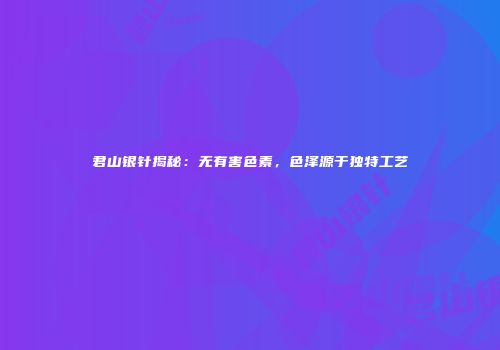 君山银针揭秘：无有害色素，色泽源于独特工艺
