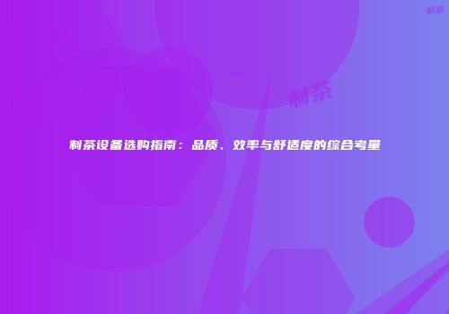 制茶设备选购指南：品质、效率与舒适度的综合考量