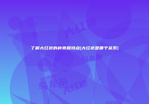 了解大红袍的种类和特点(大红袍是哪个茶系)