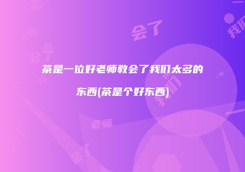茶是一位好老师教会了我们太多的东西(茶是个好东西)
