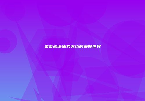 茶香幽幽清芳无边的美好世界