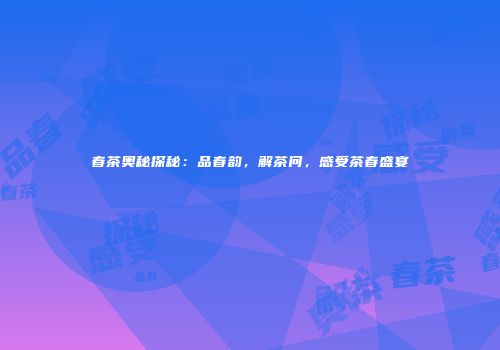 春茶奥秘探秘：品春韵，解茶问，感受茶春盛宴