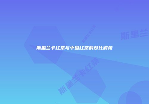 斯里兰卡红茶与中国红茶的对比解析