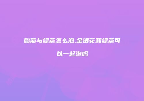 胎菊与绿茶怎么泡,金银花和绿茶可以一起泡吗