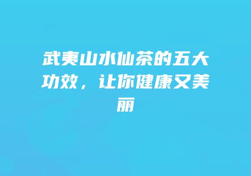 武夷山水仙茶的五大功效，让你健康又美丽