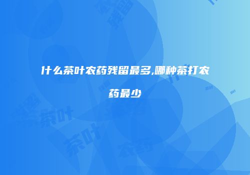 什么茶叶农药残留最多,哪种茶打农药最少