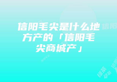 信阳毛尖是什么地方产的「信阳毛尖商城产」