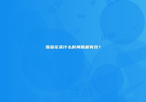 雪菊花茶什么时间喝最有效？