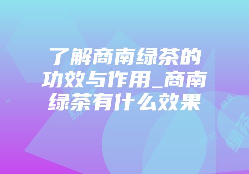 了解商南绿茶的功效与作用_商南绿茶有什么效果
