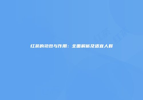 红茶的功效与作用：全面解析及适宜人群