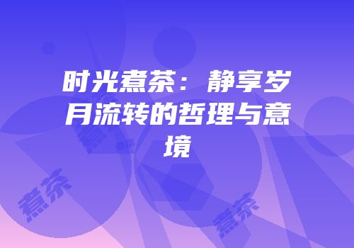 时光煮茶：静享岁月流转的哲理与意境