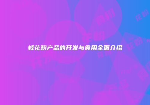 蜂花粉产品的开发与食用全面介绍