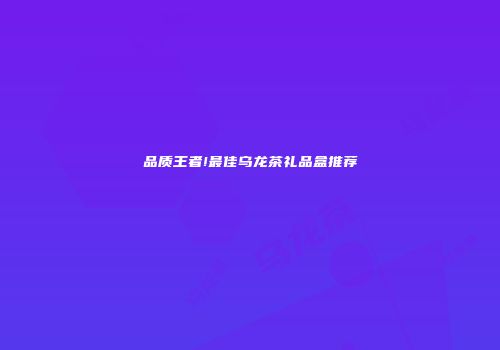 品质王者!最佳乌龙茶礼品盒推荐