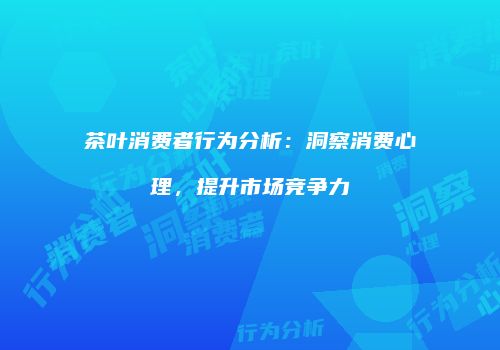 茶叶消费者行为分析：洞察消费心理，提升市场竞争力