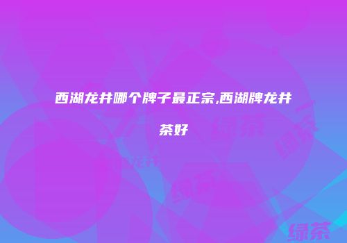 西湖龙井哪个牌子最正宗,西湖牌龙井茶好
