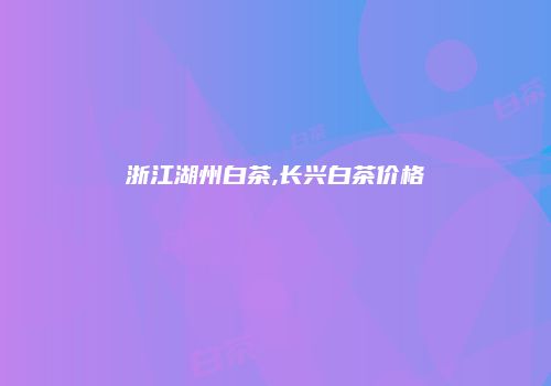 浙江湖州白茶,长兴白茶价格