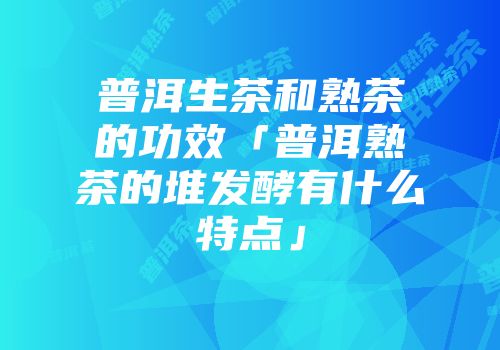 普洱生茶和熟茶的功效「普洱熟茶的堆发酵有什么特点」