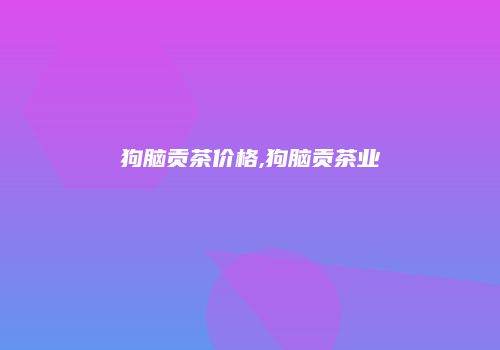 狗脑贡茶价格,狗脑贡茶业