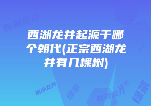 西湖龙井起源于哪个朝代(正宗西湖龙井有几棵树)