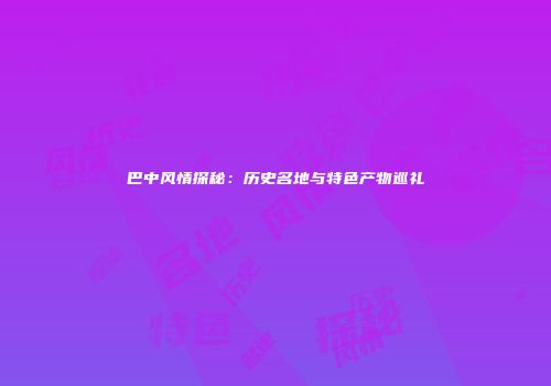 巴中风情探秘：历史名地与特色产物巡礼